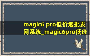 magic6 pro(低价烟批发网)系统_magic6pro(低价烟批发网)系统版本